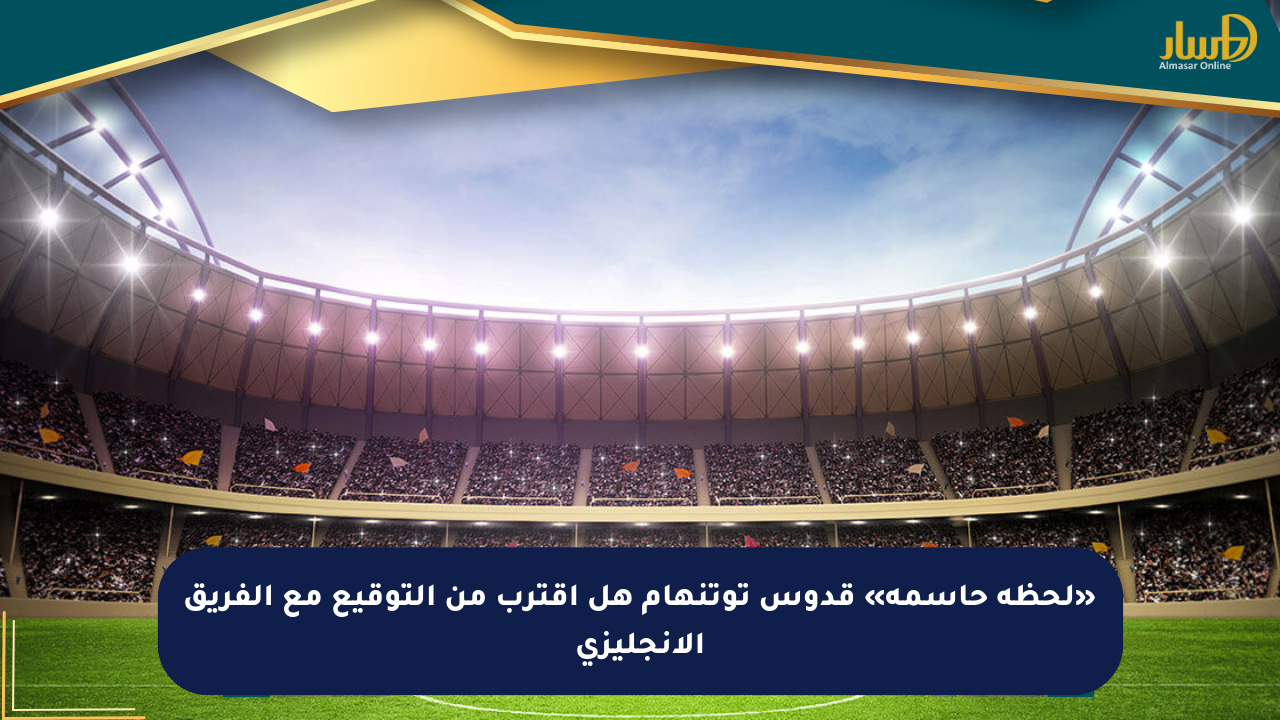 «لحظة حاسمة» قدوس توتنهام هل اقترب من التوقيع مع الفريق الإنجليزي
